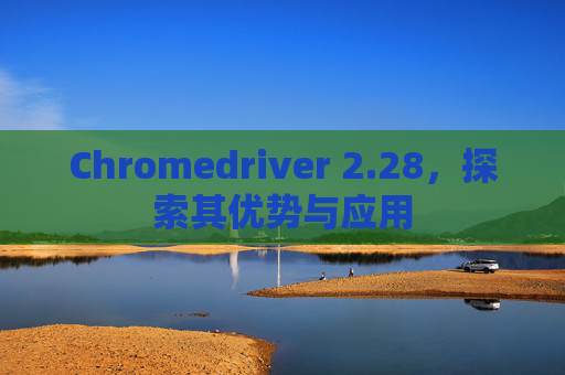 Chromedriver 2.28，探索其优势与应用
